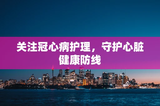 关注冠心病护理，守护心脏健康防线