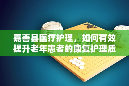 嘉善县医疗护理，如何有效提升老年患者的康复护理质量？