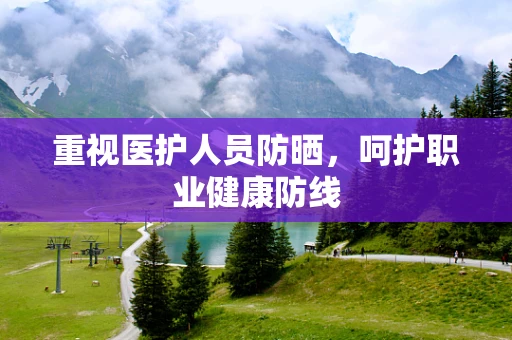 重视医护人员防晒，呵护职业健康防线