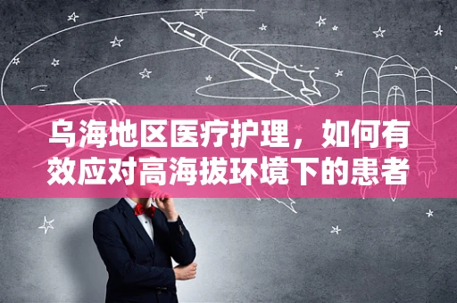 乌海地区医疗护理，如何有效应对高海拔环境下的患者护理挑战？