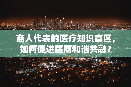 商人代表的医疗知识盲区，如何促进医商和谐共融？