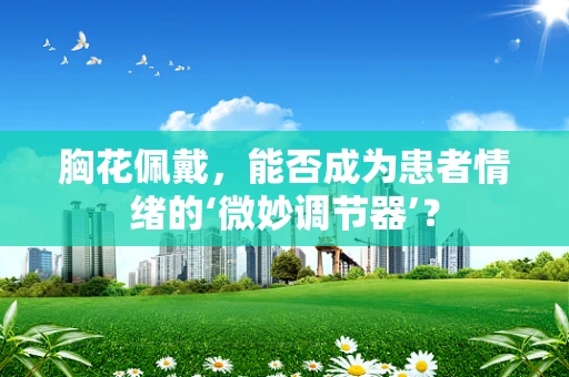 胸花佩戴，能否成为患者情绪的‘微妙调节器’？