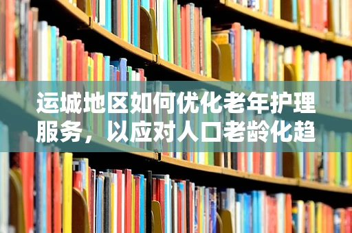 运城地区如何优化老年护理服务，以应对人口老龄化趋势？