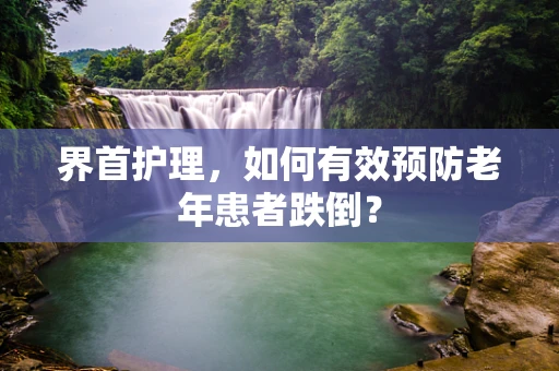 界首护理，如何有效预防老年患者跌倒？