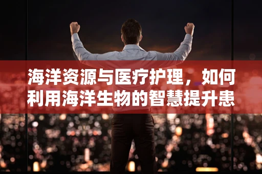 海洋资源与医疗护理，如何利用海洋生物的智慧提升患者护理？