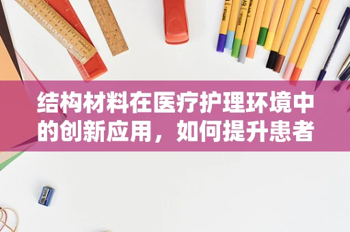 结构材料在医疗护理环境中的创新应用，如何提升患者安全与舒适度？
