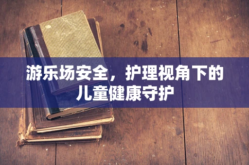 游乐场安全，护理视角下的儿童健康守护