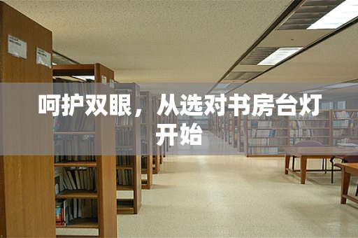 呵护双眼，从选对书房台灯开始