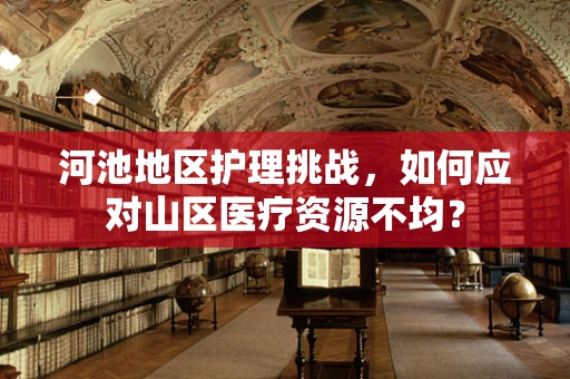 河池地区护理挑战，如何应对山区医疗资源不均？
