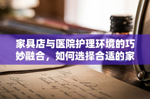 家具店与医院护理环境的巧妙融合，如何选择合适的家具？
