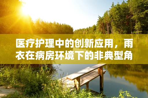 医疗护理中的创新应用，雨衣在病房环境下的非典型角色？