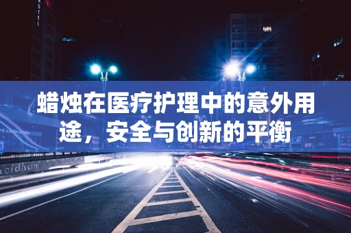 蜡烛在医疗护理中的意外用途，安全与创新的平衡