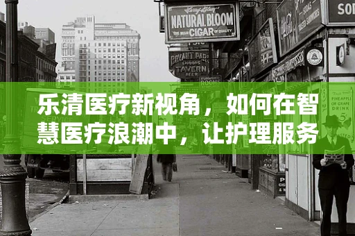 乐清医疗新视角，如何在智慧医疗浪潮中，让护理服务更乐享其‘融’？