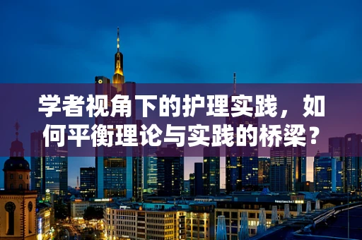 学者视角下的护理实践，如何平衡理论与实践的桥梁？
