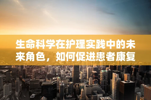 生命科学在护理实践中的未来角色，如何促进患者康复？