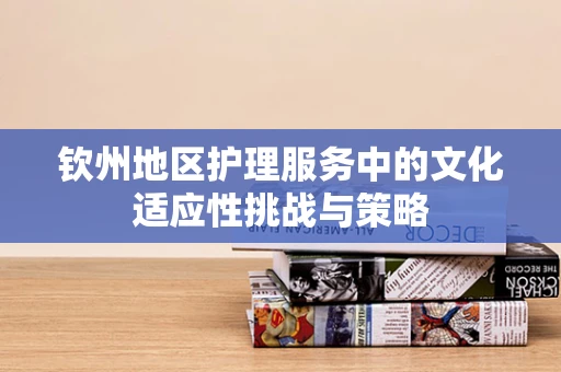 钦州地区护理服务中的文化适应性挑战与策略