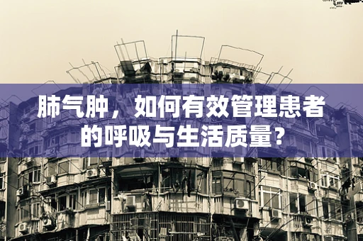 肺气肿，如何有效管理患者的呼吸与生活质量？
