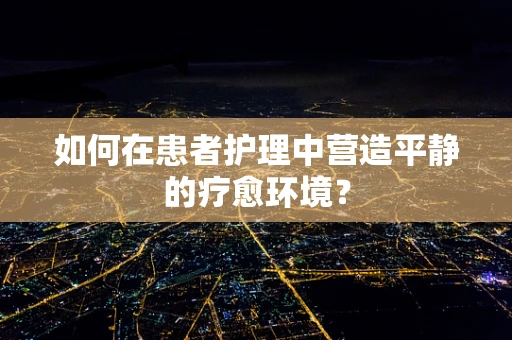 如何在患者护理中营造平静的疗愈环境？