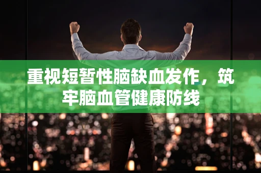 重视短暂性脑缺血发作，筑牢脑血管健康防线