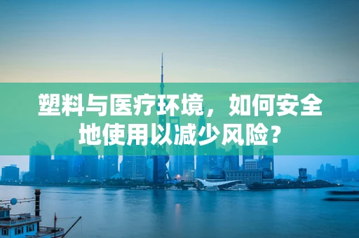 塑料与医疗环境，如何安全地使用以减少风险？