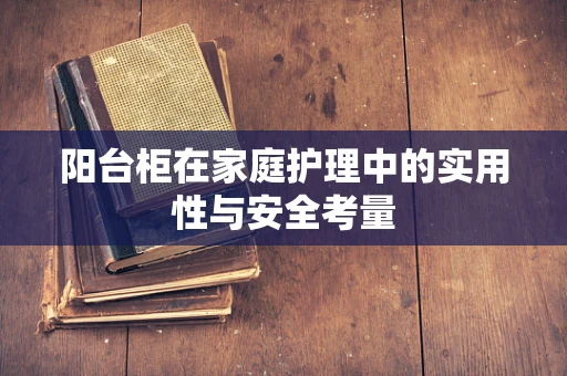 阳台柜在家庭护理中的实用性与安全考量