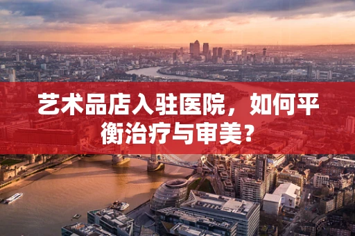 艺术品店入驻医院，如何平衡治疗与审美？