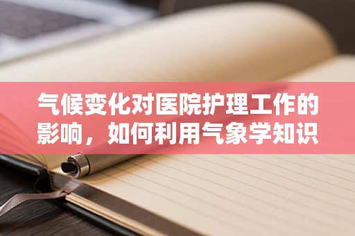 气候变化对医院护理工作的影响，如何利用气象学知识优化患者护理？