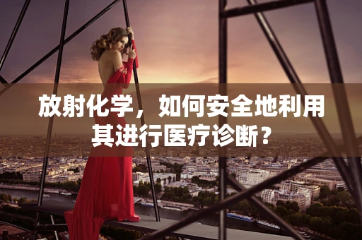 放射化学，如何安全地利用其进行医疗诊断？