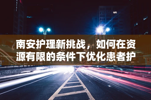 南安护理新挑战，如何在资源有限的条件下优化患者护理体验？