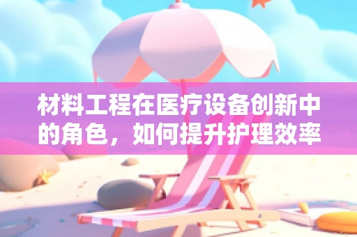 材料工程在医疗设备创新中的角色，如何提升护理效率与安全？