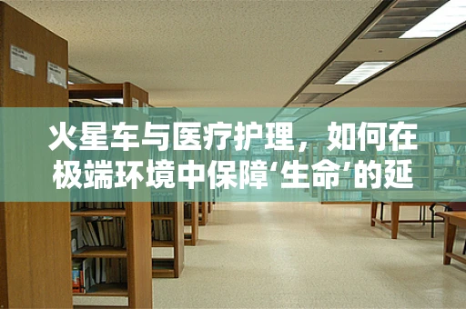 火星车与医疗护理，如何在极端环境中保障‘生命’的延续？