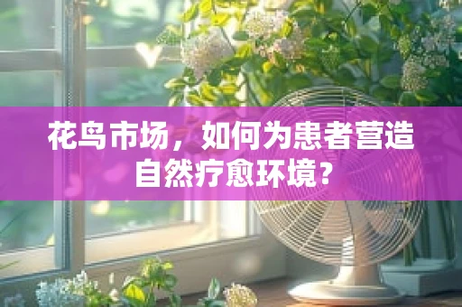 花鸟市场，如何为患者营造自然疗愈环境？