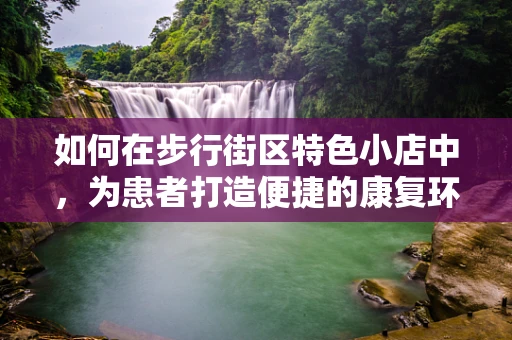 如何在步行街区特色小店中，为患者打造便捷的康复环境？