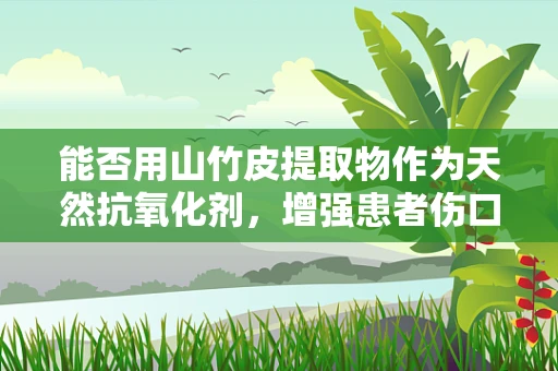 能否用山竹皮提取物作为天然抗氧化剂，增强患者伤口愈合？