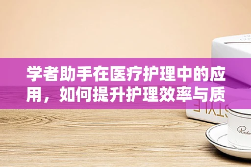 学者助手在医疗护理中的应用，如何提升护理效率与质量？