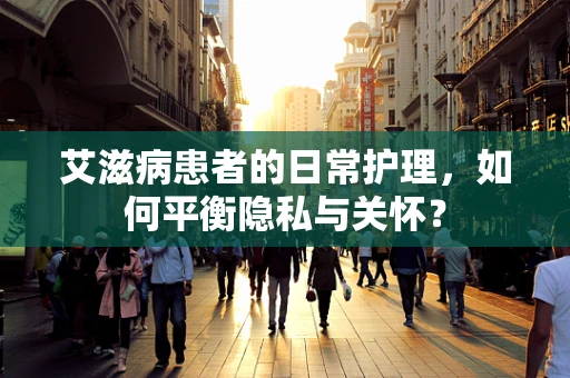 艾滋病患者的日常护理，如何平衡隐私与关怀？