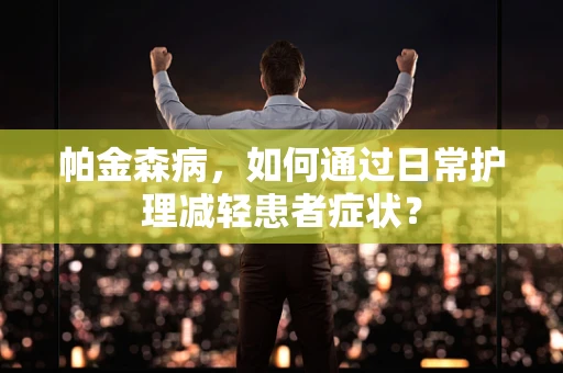 帕金森病，如何通过日常护理减轻患者症状？