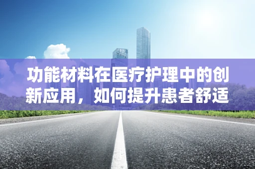 功能材料在医疗护理中的创新应用，如何提升患者舒适度与治疗效果？