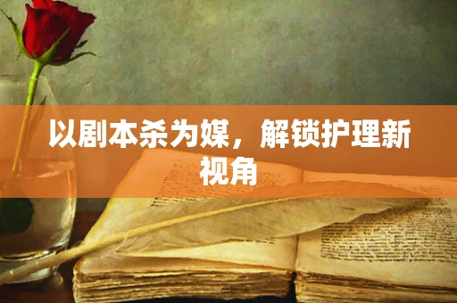 以剧本杀为媒，解锁护理新视角