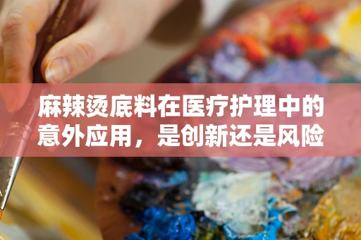 麻辣烫底料在医疗护理中的意外应用，是创新还是风险？