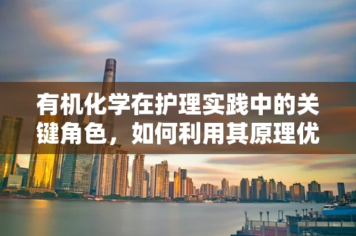 有机化学在护理实践中的关键角色，如何利用其原理优化药物配制？