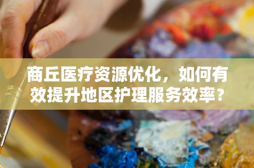 商丘医疗资源优化，如何有效提升地区护理服务效率？