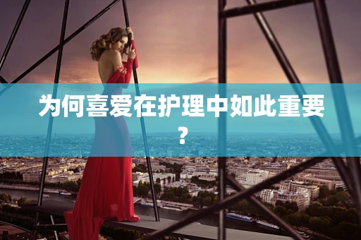 为何喜爱在护理中如此重要？