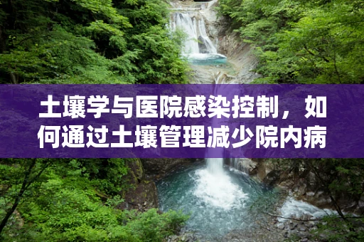 土壤学与医院感染控制，如何通过土壤管理减少院内病原体传播？