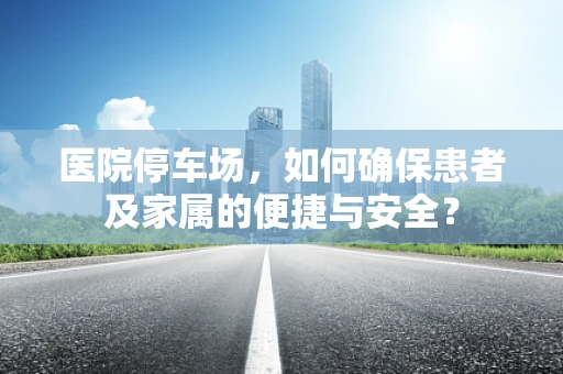 医院停车场，如何确保患者及家属的便捷与安全？