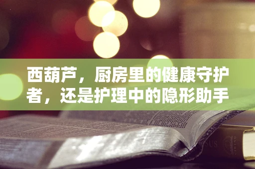 西葫芦，厨房里的健康守护者，还是护理中的隐形助手？
