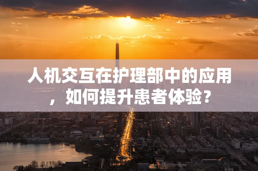 人机交互在护理部中的应用，如何提升患者体验？