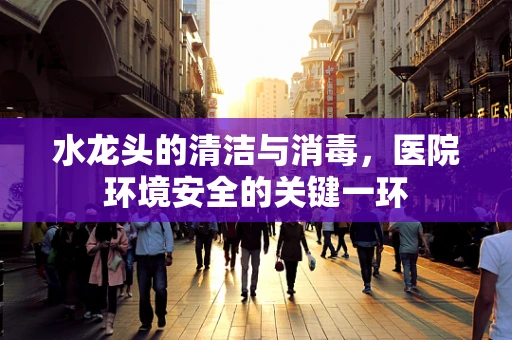 水龙头的清洁与消毒，医院环境安全的关键一环