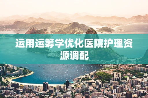 运用运筹学优化医院护理资源调配