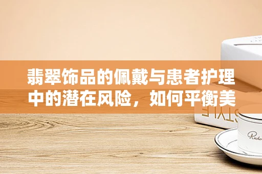 翡翠饰品的佩戴与患者护理中的潜在风险，如何平衡美学与安全？